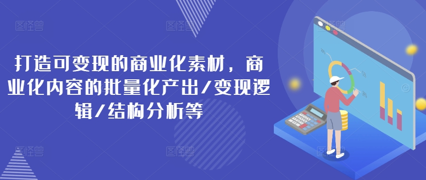 打造可變現(xiàn)的商業(yè)化素材，商業(yè)化內(nèi)容的批量化產(chǎn)出/變現(xiàn)邏輯/結(jié)構(gòu)分析等插圖