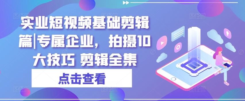 實(shí)業(yè)短視頻基礎(chǔ)剪輯篇|專(zhuān)屬企業(yè)，拍攝10大技巧 剪輯全集插圖