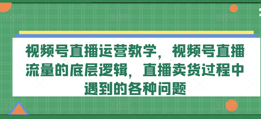 視頻號(hào)直播運(yùn)營(yíng)教學(xué)，視頻號(hào)直播流量的底層邏輯，直播賣(mài)貨過(guò)程中遇到的各種問(wèn)題插圖