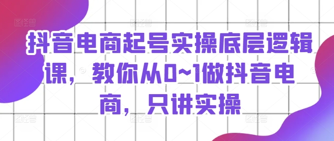 抖音電商起號實操底層邏輯課，教你從0~1做抖音電商，只講實操插圖