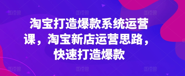 淘寶打造爆款系統(tǒng)運(yùn)營(yíng)課，淘寶新店運(yùn)營(yíng)思路，快速打造爆款插圖