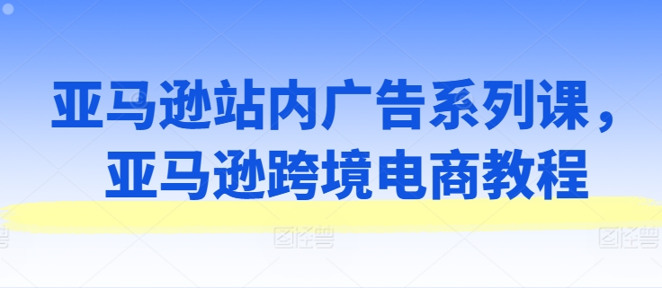 亞馬遜站內(nèi)廣告系列課，亞馬遜出海電商教程插圖