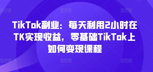 TikTok副業(yè)：每天利用2小時在TK實現(xiàn)收益，零基礎(chǔ)TikTok上如何變現(xiàn)課程插圖