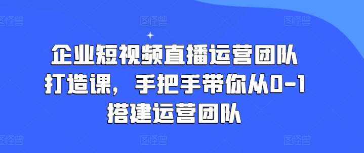 企業(yè)短視頻直播運(yùn)營(yíng)團(tuán)隊(duì)打造課，手把手帶你從0-1搭建運(yùn)營(yíng)團(tuán)隊(duì)插圖