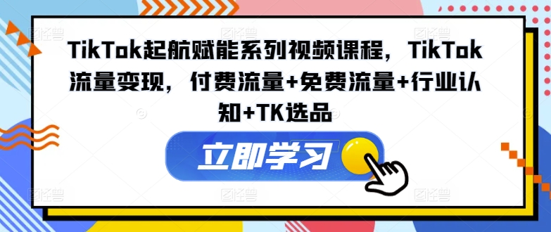 TikTok起航賦能系列視頻課程，TikTok流量變現(xiàn)，付費(fèi)流量+免費(fèi)流量+行業(yè)認(rèn)知+TK選品插圖