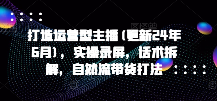 打造運營型主播(更新24年9月)，實操錄屏，話術(shù)拆解，自然流帶貨打法插圖