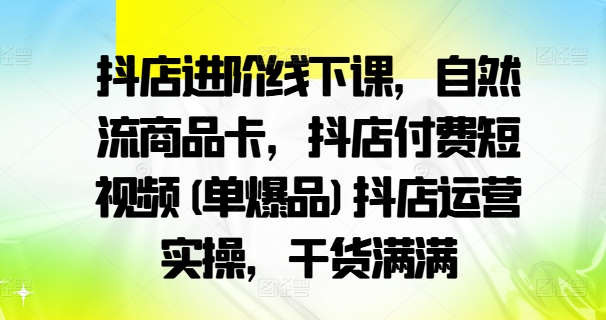 抖店進(jìn)階線下課，自然流商品卡，抖店付費(fèi)短視頻(單爆品)抖店運(yùn)營(yíng)實(shí)操，干貨滿(mǎn)滿(mǎn)插圖