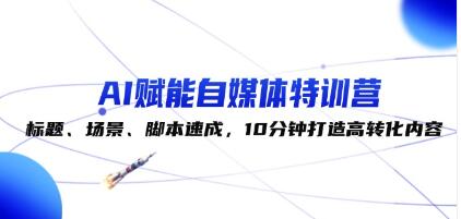 《AI賦能自媒體特訓營》標題、場景、腳本速成，10分鐘打造高轉化內容