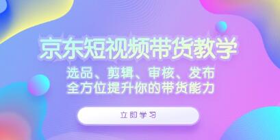 《京東短視頻帶貨》選品、剪輯、審核、發(fā)布，全方位提升你的帶貨能力插圖