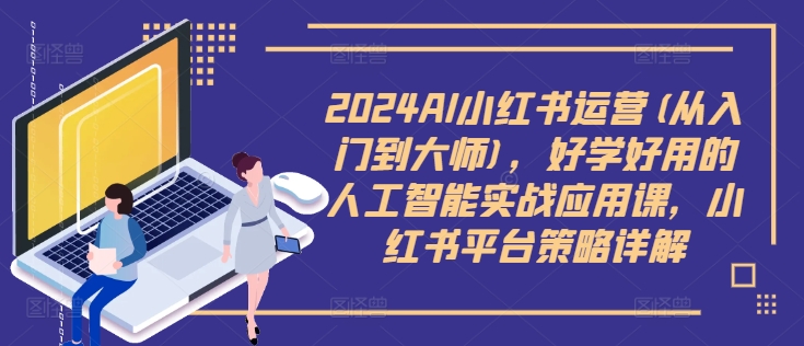 2024AI小紅書運營(從入門到大師)，好學(xué)好用的人工智能實戰(zhàn)應(yīng)用課，小紅書平臺策略詳解