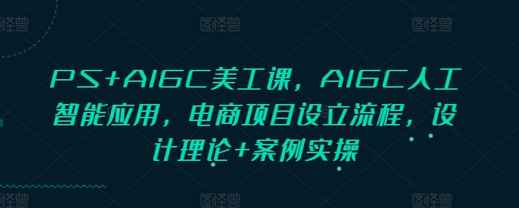 PS+AIGC美工課，AIGC人工智能應(yīng)用，電商項(xiàng)目設(shè)立流程，設(shè)計(jì)理論+案例實(shí)操